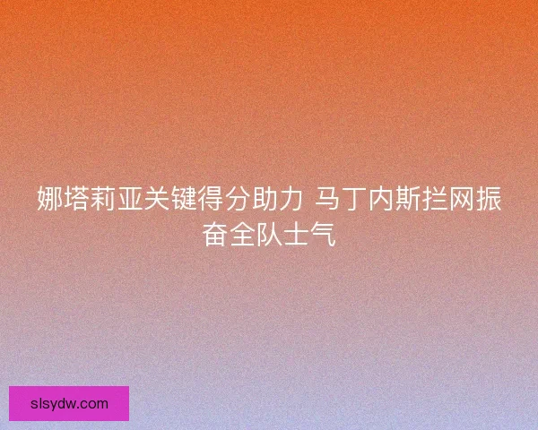 娜塔莉亚关键得分助力 马丁内斯拦网振奋全队士气 娜塔莉亚关键得分助力 马丁内斯拦网振奋全队士气