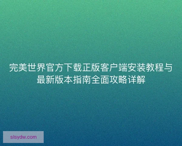 完美世界官方下载正版客户端安装教程与最新版本指南全面攻略详解 完美世界官方下载正版客户端安装教程与最新版本指南全面攻略详解