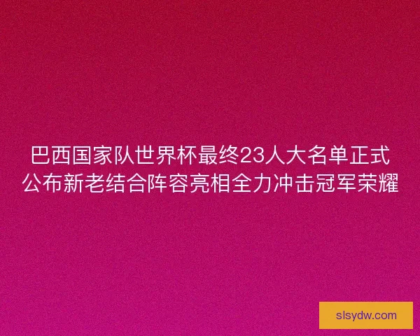 巴西国家队世界杯最终23人大名单正式公布新老结合阵容亮相全力冲击冠军荣耀 巴西国家队世界杯最终23人大名单正式公布新老结合阵容亮相全力冲击冠军荣耀