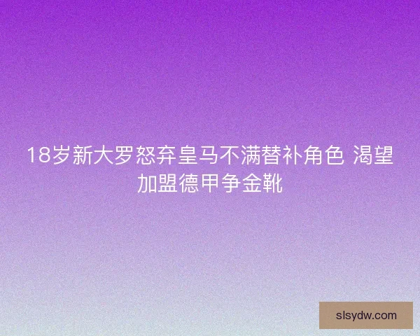 18岁新大罗怒弃皇马不满替补角色 渴望加盟德甲争金靴