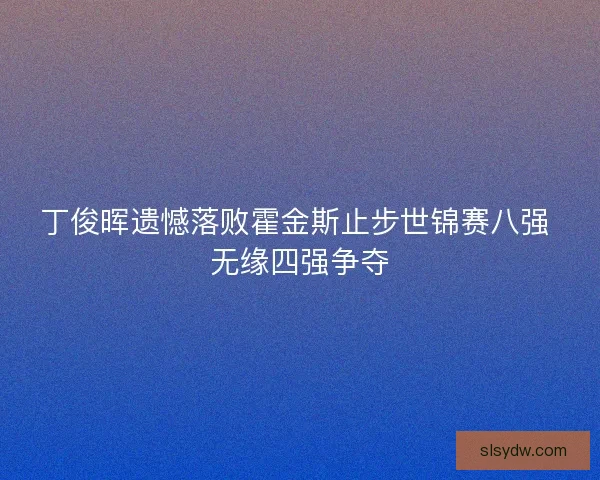丁俊晖遗憾落败霍金斯止步世锦赛八强 无缘四强争夺