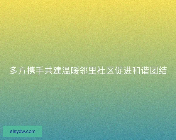 多方携手共建温暖邻里社区促进和谐团结