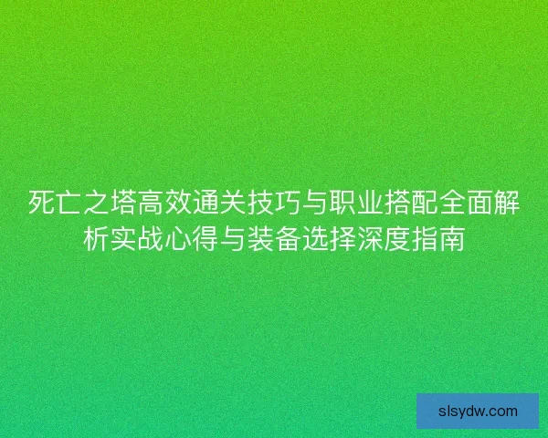 死亡之塔高效通关技巧与职业搭配全面解析实战心得与装备选择深度指南