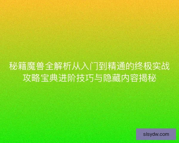 秘籍魔兽全解析从入门到精通的终极实战攻略宝典进阶技巧与隐藏内容揭秘